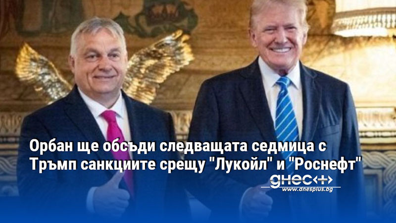 Орбан ще обсъди следващата седмица с Тръмп санкциите срещу "Лукойл" и "Роснефт"