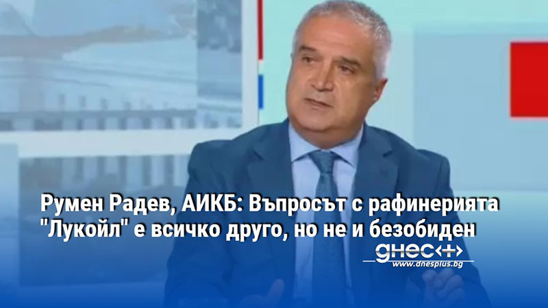 Румен Радев, АИКБ: Въпросът с рафинерията "Лукойл" е всичко друго, но не и безобиден