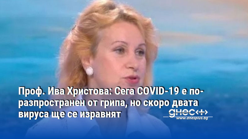 Проф. Ива Христова: Сега COVID-19 е по-разпространен от грипа, но скоро двата вируса ще се изравнят