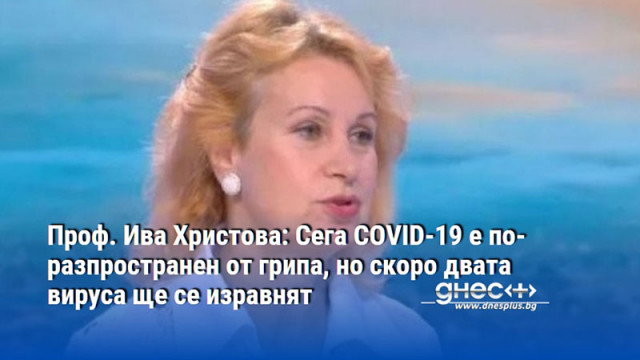 Проф. Ива Христова: Сега COVID-19 е по-разпространен от грипа, но скоро двата вируса ще се изравнят