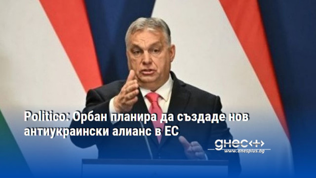 Politico: Орбан планира да създаде нов антиукраински алианс в ЕС