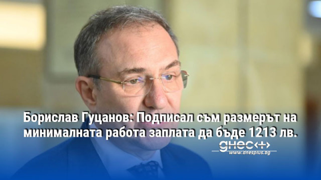 Борислав Гуцанов: Подписал съм размерът на минималната работа заплата да бъде 1213 лв.