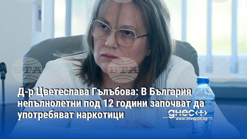 Д-р Цветеслава Гълъбова: В България непълнолетни под 12 години започват да употребяват наркотици