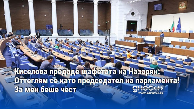 Киселова предаде щафетата на Назарян: Оттеглям се като председател на парламента! За мен беше чест