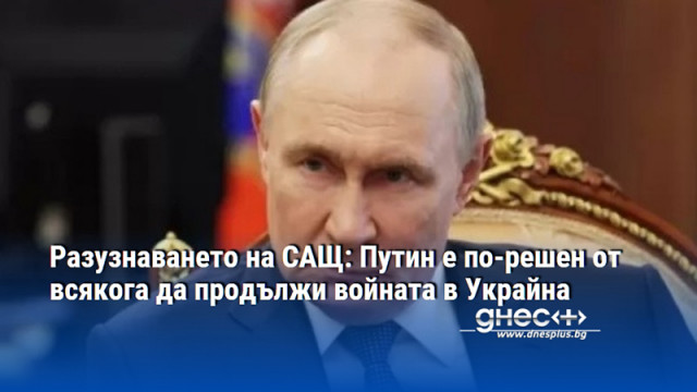 Разузнаването на САЩ: Путин е по-решен от всякога да продължи войната в Украйна