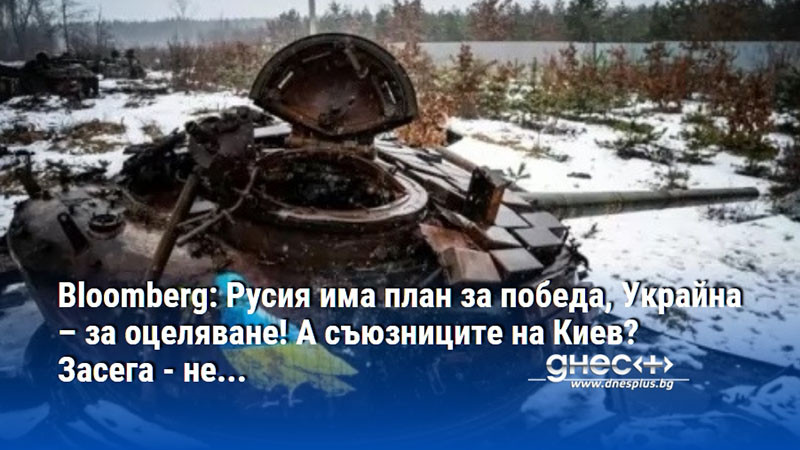 Bloomberg: Русия има план за победа, Украйна – за оцеляване! А съюзниците на Киев? Засега - не...
