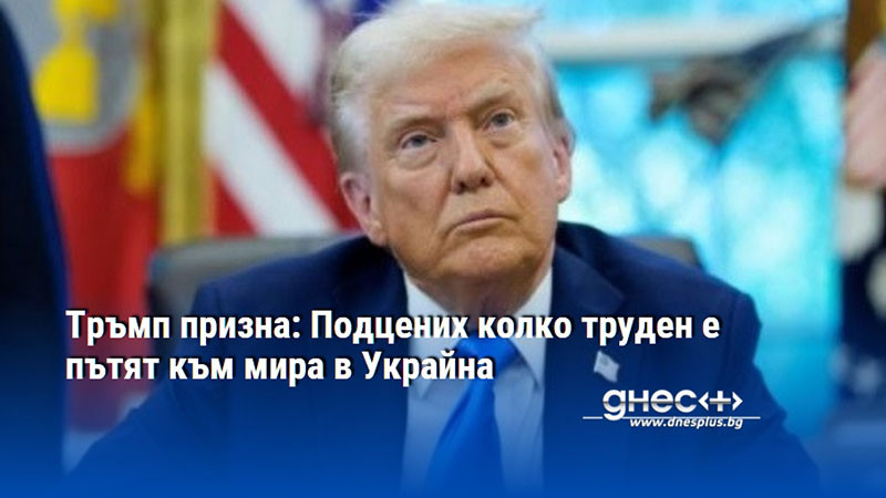 Тръмп призна: Подцених колко труден е пътят към мира в Украйна