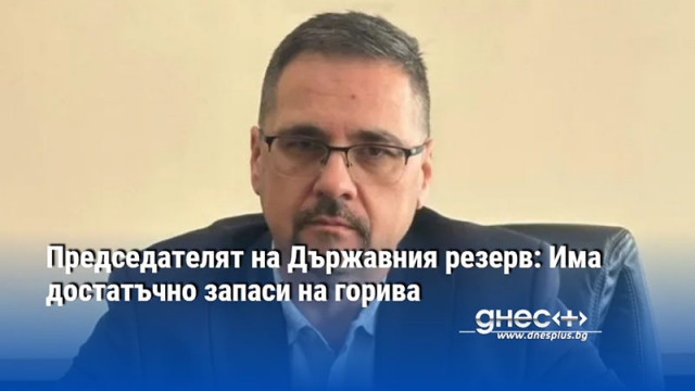 Председателят на Държавния резерв: Има достатъчно запаси на горива