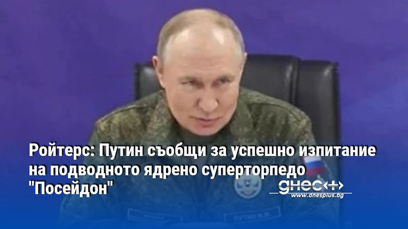 Ройтерс: Путин съобщи за успешно изпитание на подводното ядрено суперторпедо "Посейдон"