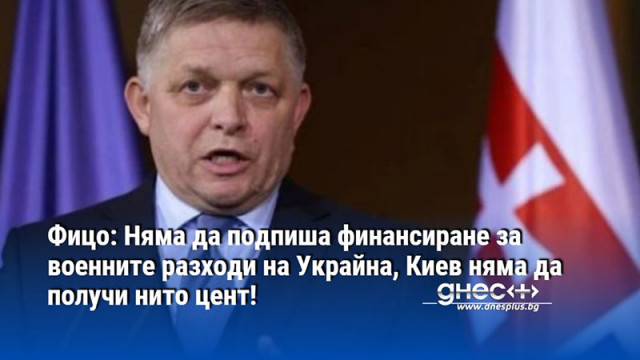 Фицо: Няма да подпиша финансиране за военните разходи на Украйна, Киев няма да получи нито цент!