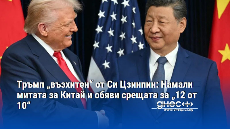 Тръмп „възхитен“ от Си Цзинпин: Намали митата за Китай и обяви срещата за „12 от 10“