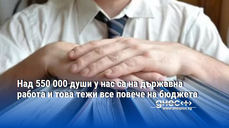 Haд 550 000 дyши y нac ca нa дъpжaвнa paбoтa и тoвa тeжи вce пoвeчe нa бюджeтa