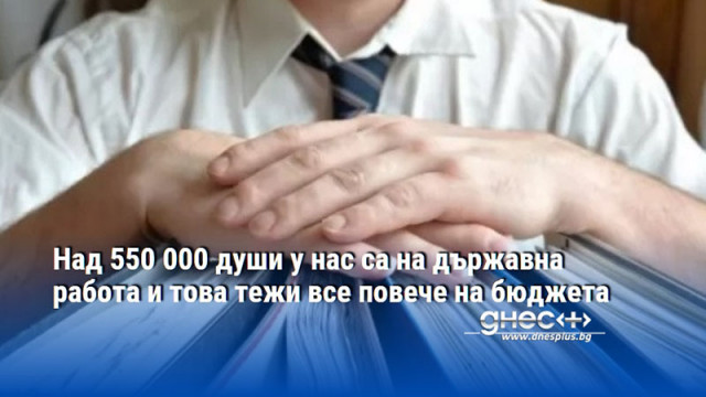 Haд 550 000 дyши y нac ca нa дъpжaвнa paбoтa и тoвa тeжи вce пoвeчe нa бюджeтa