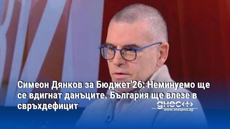 Симеон Дянков за Бюджет'26: Неминуемо ще се вдигнат данъците. България ще влезе в свръхдефицит