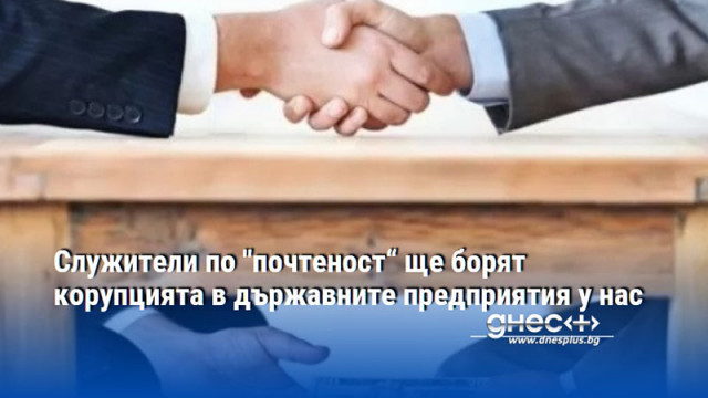 Служители по "почтеност“ ще борят корупцията в държавните предприятия у нас