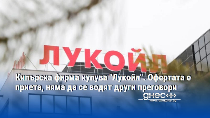 Кипърска фирма купува "Лукойл". Офертата е приета, няма да се водят други преговори