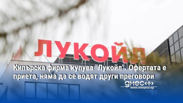 Кипърска фирма купува "Лукойл". Офертата е приета, няма да се водят други преговори