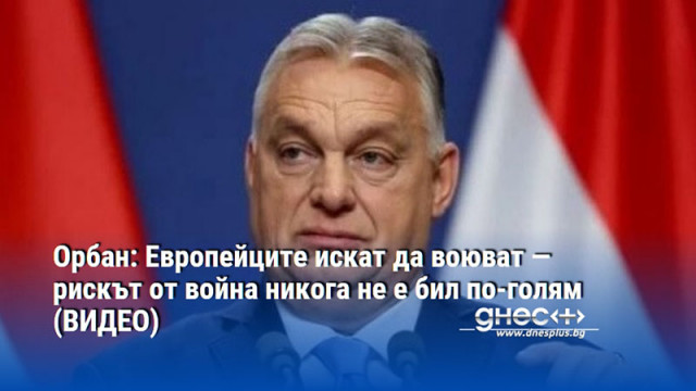 Орбан: Европейците искат да воюват — рискът от война никога не е бил по-голям (ВИДЕО)