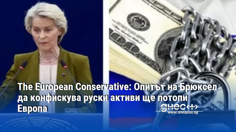 The European Conservative: Опитът на Брюксел да конфискува руски активи ще потопи Европа