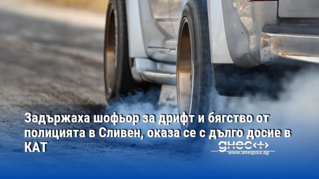 Задържаха шофьор за дрифт и бягство от полицията в Сливен, оказа се с дълго досие в КАТ