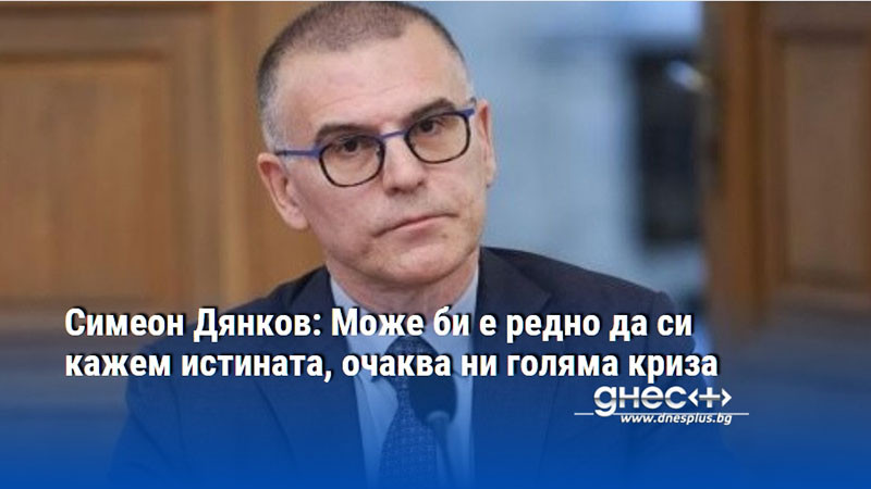 Симеон Дянков: Може би е редно да си кажем истината, очаква ни голяма криза