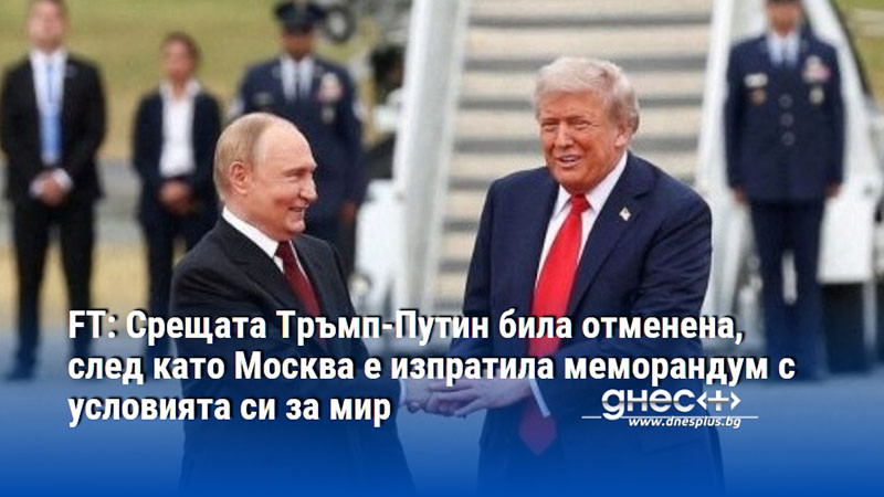 FT: Срещата Тръмп-Путин била отменена, след като Москва е изпратила меморандум с условията си за мир