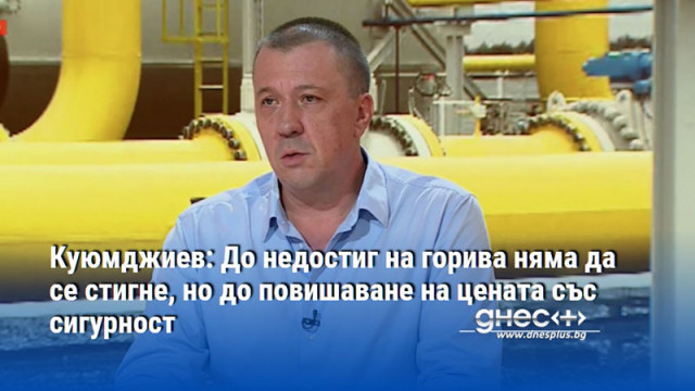 Куюмджиев: До недостиг на горива няма да се стигне, но до повишаване на цената със сигурност