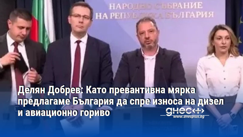 Делян Добрев: Като превантивна мярка предлагаме България да спре износа на дизел и авиационно гориво