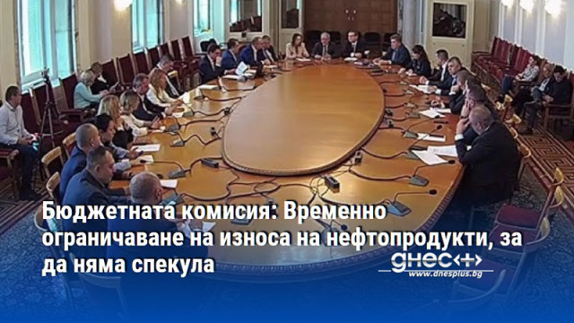 Бюджетната комисия: Временно ограничаване на износа на нефтопродукти, за да няма спекула