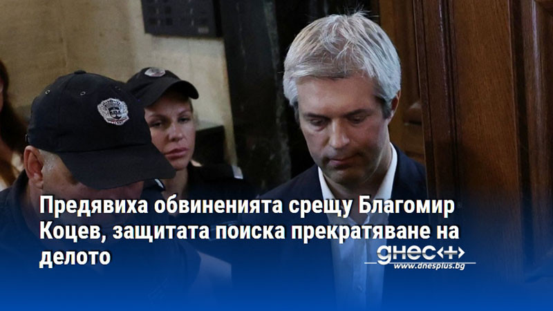 Предявиха обвиненията срещу Благомир Коцев, защитата поиска прекратяване на делото