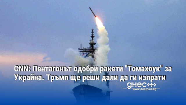 CNN: Пентагонът одобри ракети "Томахоук" за Украйна. Тръмп ще реши дали да ги изпрати