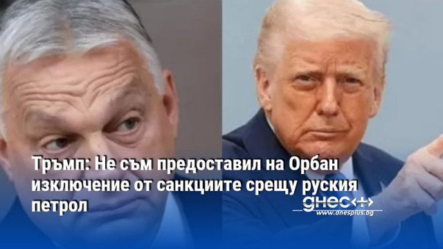 Тръмп: Не съм предоставил на Орбан изключение от санкциите срещу руския петрол