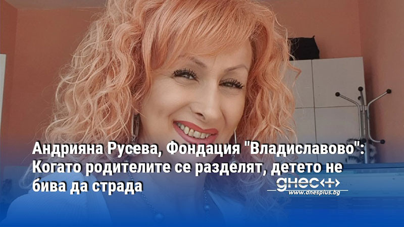 Андрияна Русева, Фондация "Владиславово": Когато родителите се разделят, детето не бива да страда
