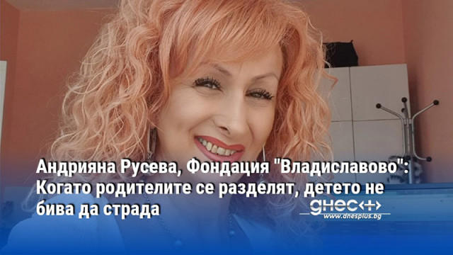 Андрияна Русева, Фондация "Владиславово": Когато родителите се разделят, детето не бива да страда
