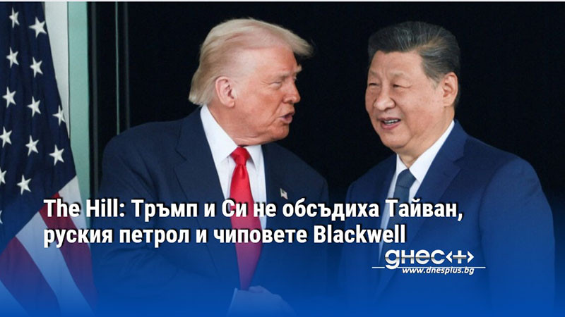 The Hill: Тръмп и Си не обсъдиха Тайван, руския петрол и чиповете Blackwell