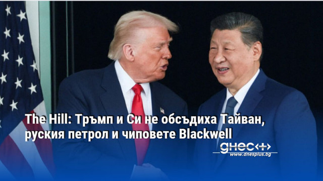The Hill: Тръмп и Си не обсъдиха Тайван, руския петрол и чиповете Blackwell