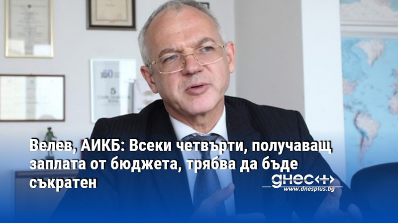 Велев, АИКБ: Всеки четвърти, получаващ заплата от бюджета, трябва да бъде съкратен