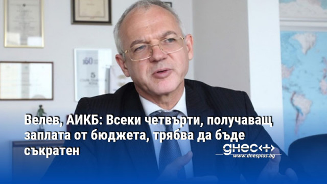 Велев, АИКБ: Всеки четвърти, получаващ заплата от бюджета, трябва да бъде съкратен