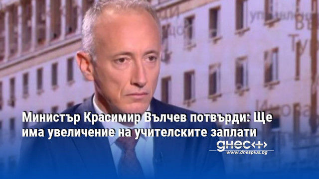 Министър Красимир Вълчев потвърди: Ще има увеличение на учителските заплати