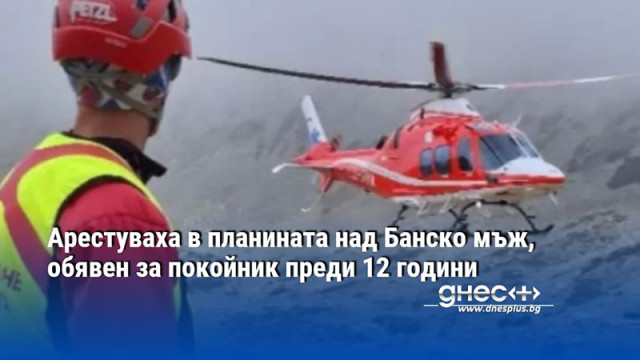 Арестуваха в планината над Банско мъж, обявен за покойник преди 12 години