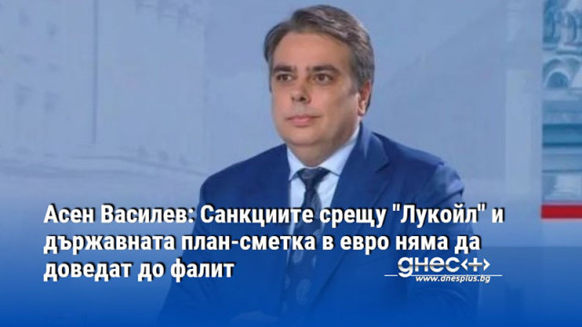 Асен Василев: Санкциите срещу "Лукойл" и държавната план-сметка в евро няма да доведат до фалит