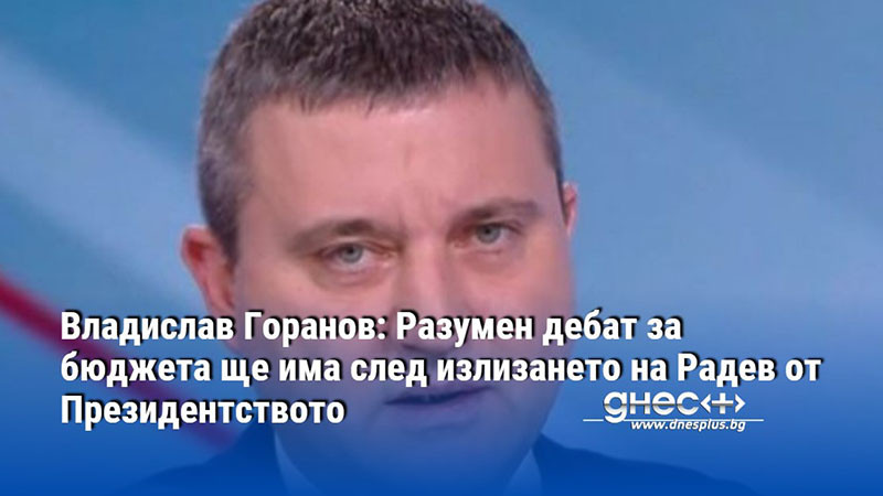 Владислав Горанов: Разумен дебат за бюджета ще има след излизането на Радев от Президентството