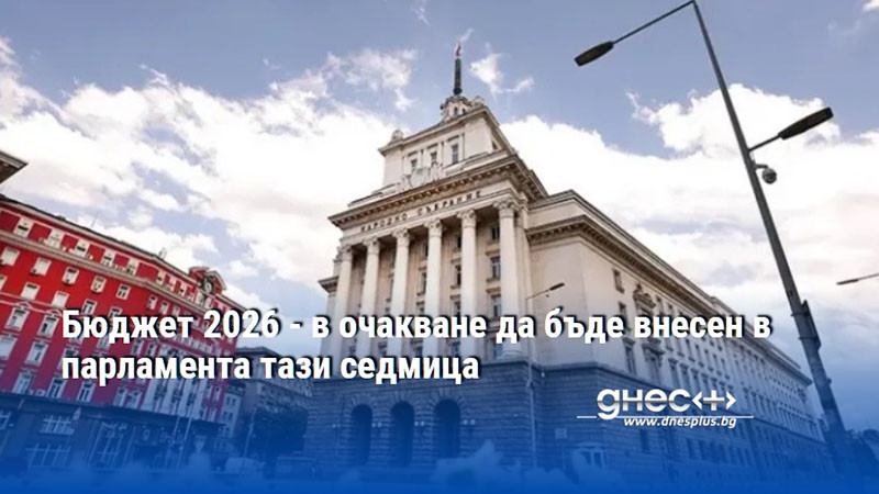 Бюджет 2026 - в очакване да бъде внесен в парламента тази седмица