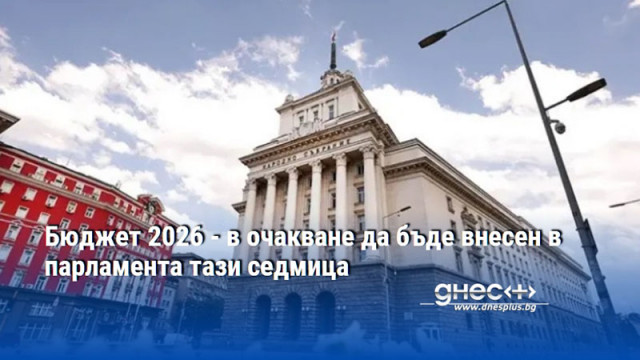 Бюджет 2026 - в очакване да бъде внесен в парламента тази седмица