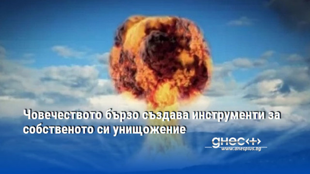 Човечеството бързо създава инструменти за собственото си унищожение