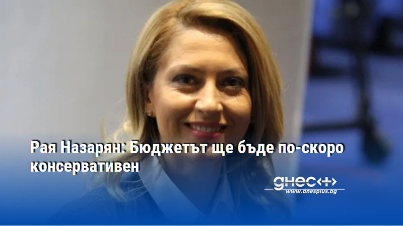 Рая Назарян: Бюджетът ще бъде по-скоро консервативен