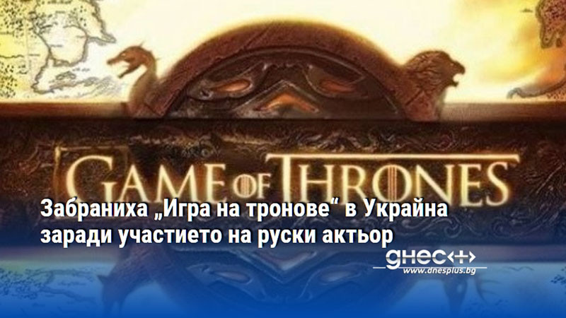 Забраниха „Игра на тронове“ в Украйна заради участието на руски актьор