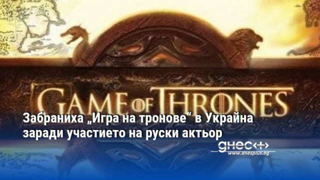 Забраниха „Игра на тронове“ в Украйна заради участието на руски актьор