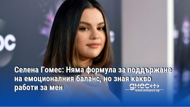 Селена Гомес: Няма формула за поддържане на емоционалния баланс, но зная какво работи за мен