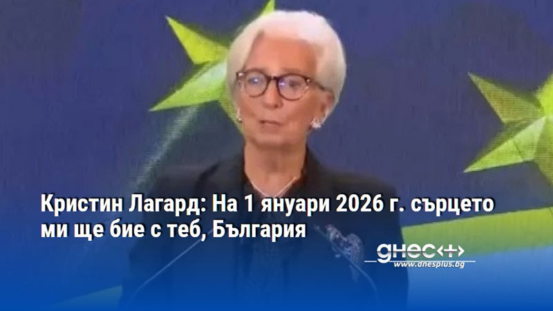 Кристин Лагард: На 1 януари 2026 г. сърцето ми ще бие с теб, България